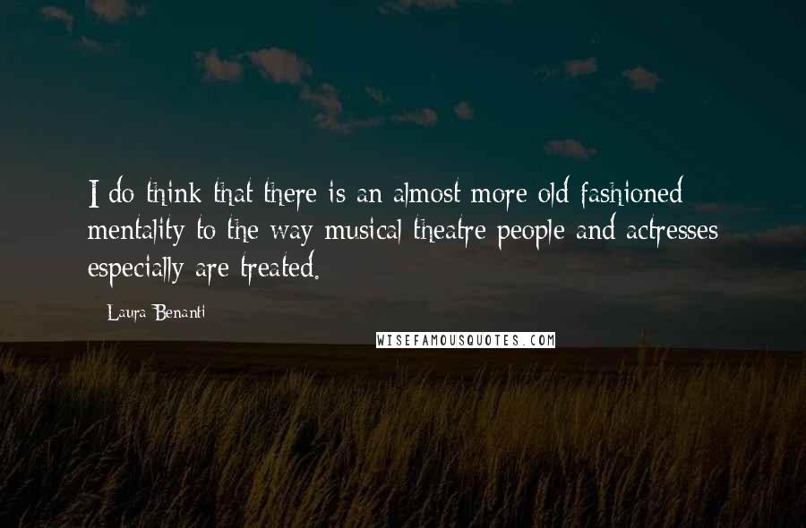 Laura Benanti Quotes: I do think that there is an almost more old fashioned mentality to the way musical theatre people and actresses especially are treated.