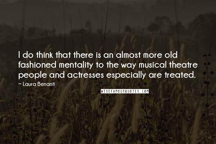 Laura Benanti Quotes: I do think that there is an almost more old fashioned mentality to the way musical theatre people and actresses especially are treated.