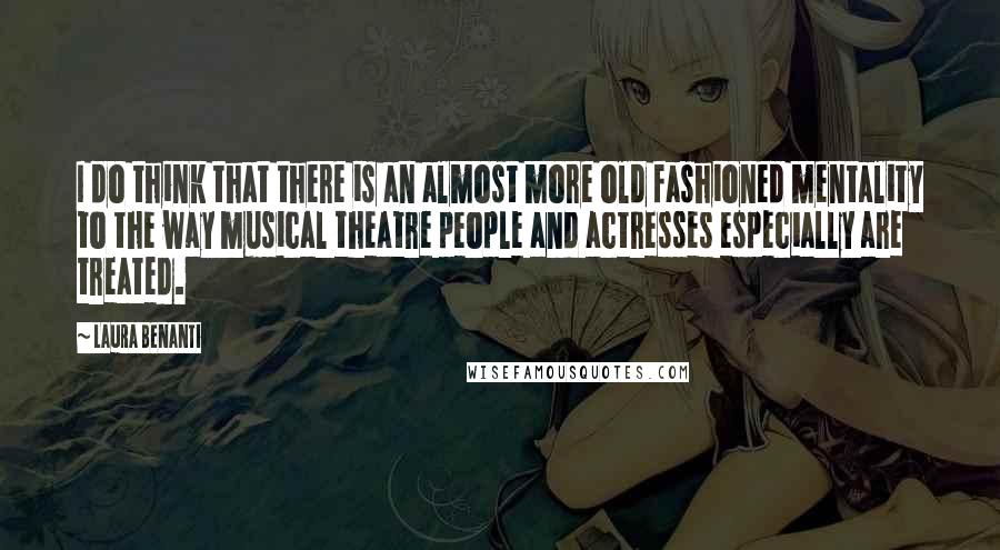Laura Benanti Quotes: I do think that there is an almost more old fashioned mentality to the way musical theatre people and actresses especially are treated.