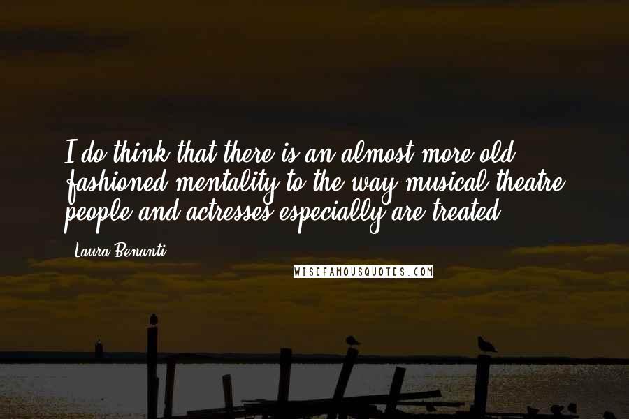 Laura Benanti Quotes: I do think that there is an almost more old fashioned mentality to the way musical theatre people and actresses especially are treated.