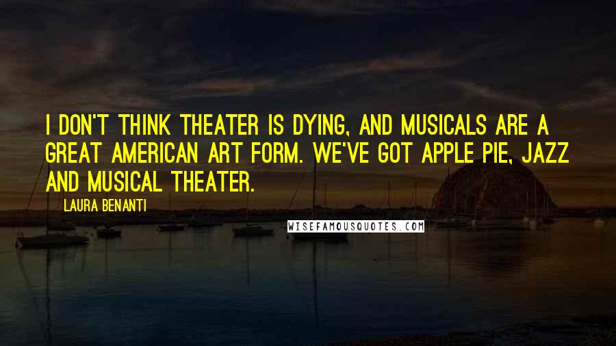 Laura Benanti Quotes: I don't think theater is dying, and musicals are a great American art form. We've got apple pie, jazz and musical theater.