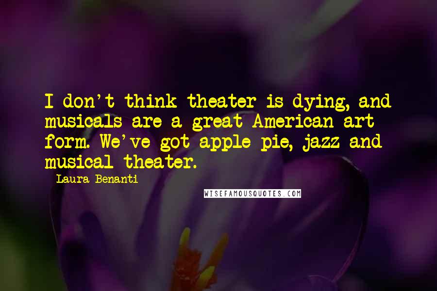 Laura Benanti Quotes: I don't think theater is dying, and musicals are a great American art form. We've got apple pie, jazz and musical theater.