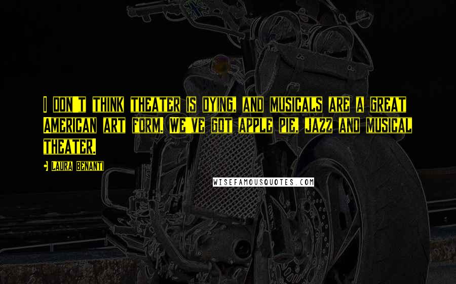 Laura Benanti Quotes: I don't think theater is dying, and musicals are a great American art form. We've got apple pie, jazz and musical theater.