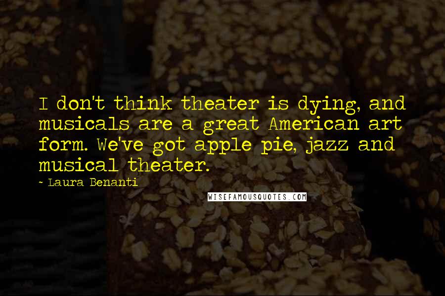 Laura Benanti Quotes: I don't think theater is dying, and musicals are a great American art form. We've got apple pie, jazz and musical theater.