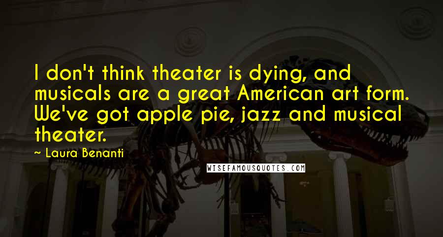 Laura Benanti Quotes: I don't think theater is dying, and musicals are a great American art form. We've got apple pie, jazz and musical theater.