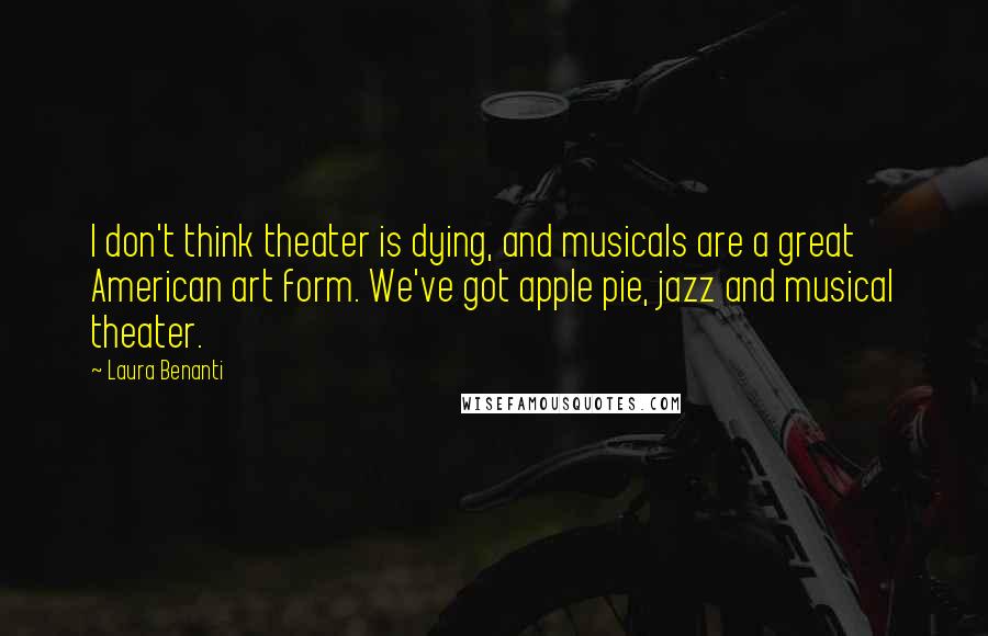 Laura Benanti Quotes: I don't think theater is dying, and musicals are a great American art form. We've got apple pie, jazz and musical theater.