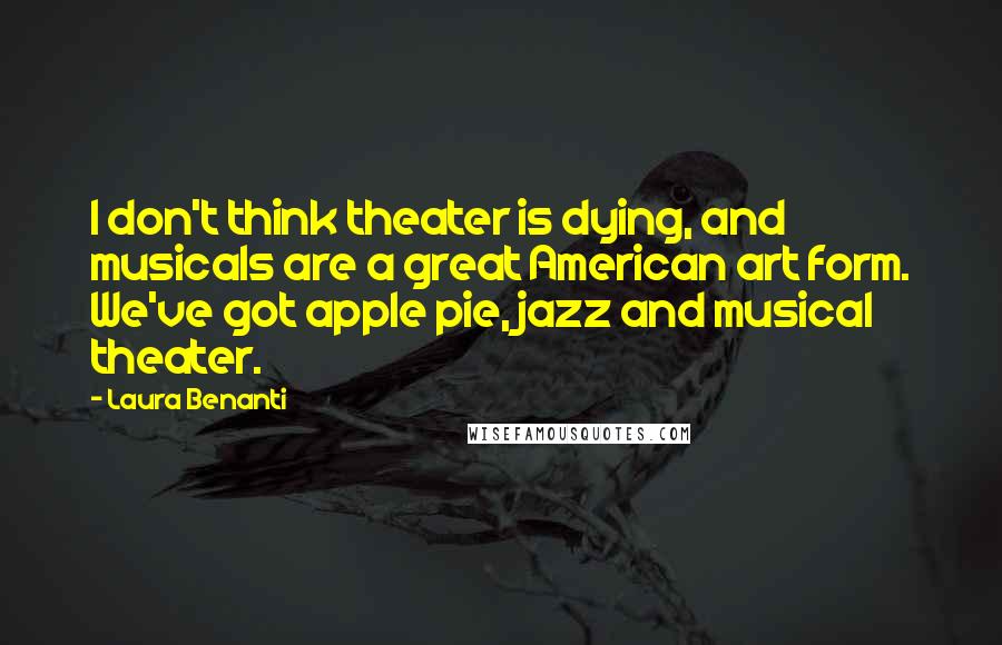 Laura Benanti Quotes: I don't think theater is dying, and musicals are a great American art form. We've got apple pie, jazz and musical theater.