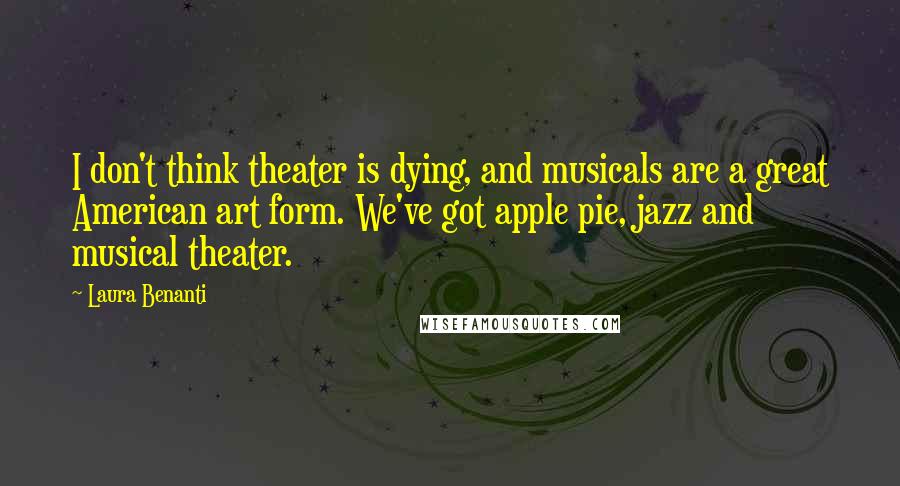 Laura Benanti Quotes: I don't think theater is dying, and musicals are a great American art form. We've got apple pie, jazz and musical theater.