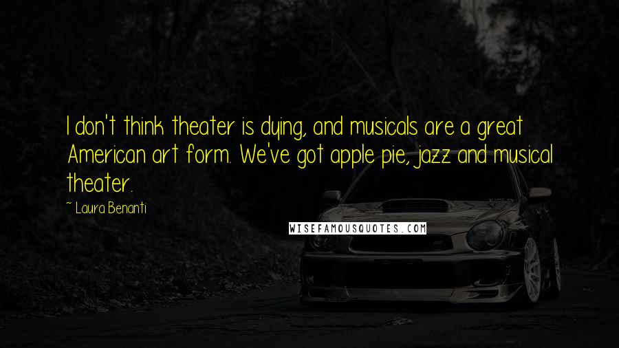 Laura Benanti Quotes: I don't think theater is dying, and musicals are a great American art form. We've got apple pie, jazz and musical theater.