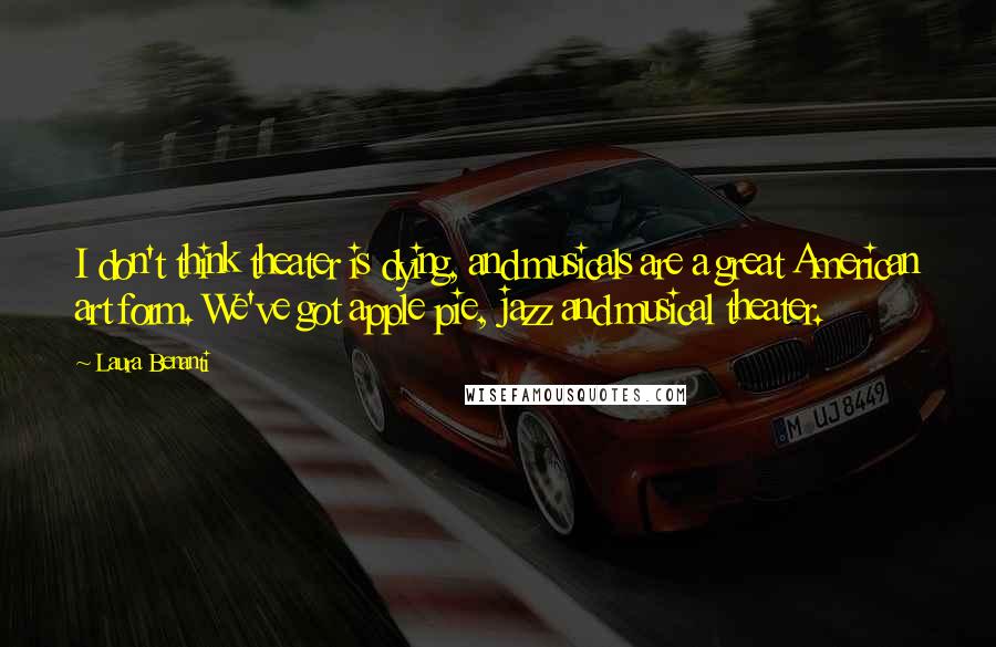 Laura Benanti Quotes: I don't think theater is dying, and musicals are a great American art form. We've got apple pie, jazz and musical theater.