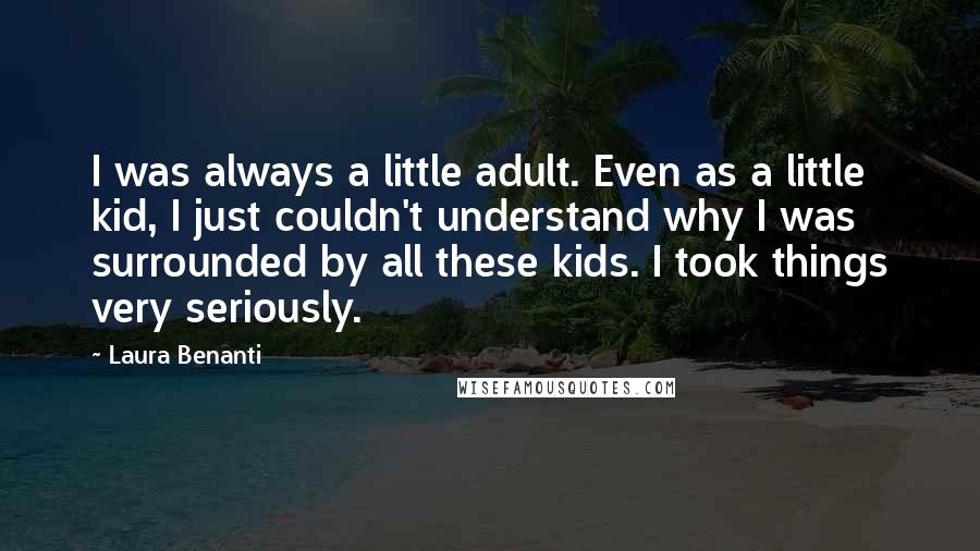 Laura Benanti Quotes: I was always a little adult. Even as a little kid, I just couldn't understand why I was surrounded by all these kids. I took things very seriously.