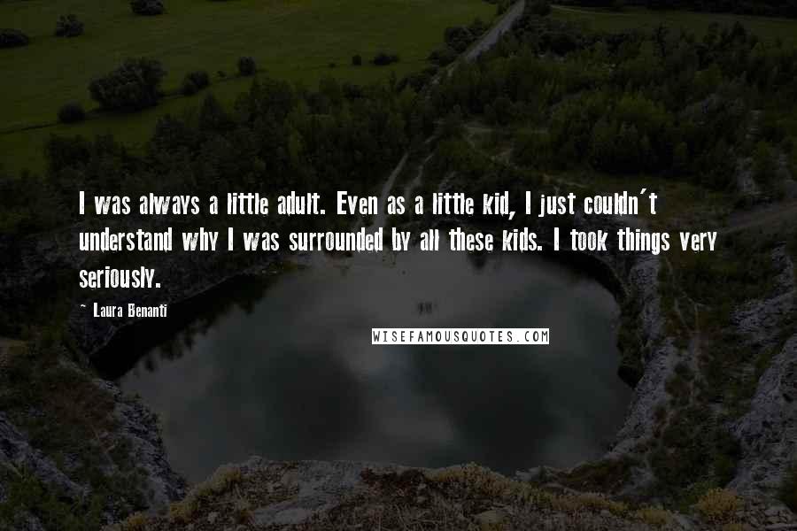 Laura Benanti Quotes: I was always a little adult. Even as a little kid, I just couldn't understand why I was surrounded by all these kids. I took things very seriously.