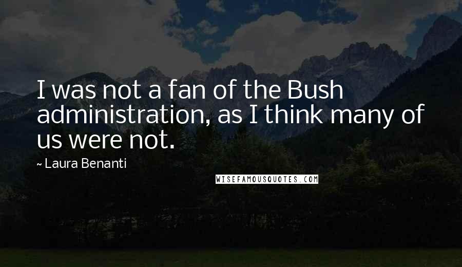 Laura Benanti Quotes: I was not a fan of the Bush administration, as I think many of us were not.