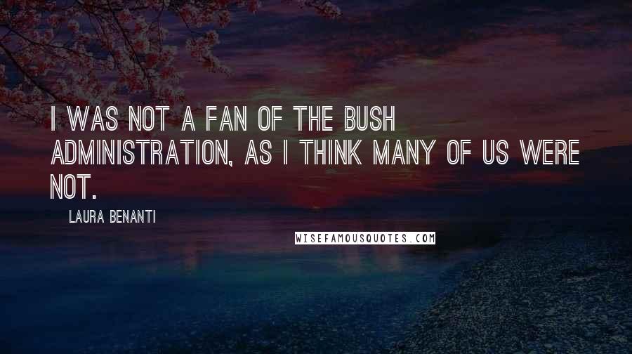 Laura Benanti Quotes: I was not a fan of the Bush administration, as I think many of us were not.