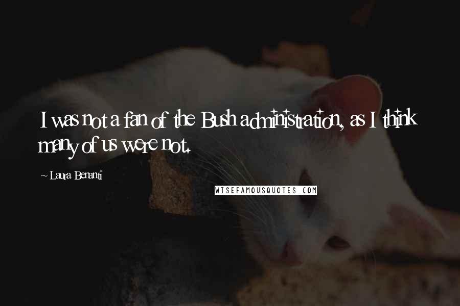 Laura Benanti Quotes: I was not a fan of the Bush administration, as I think many of us were not.