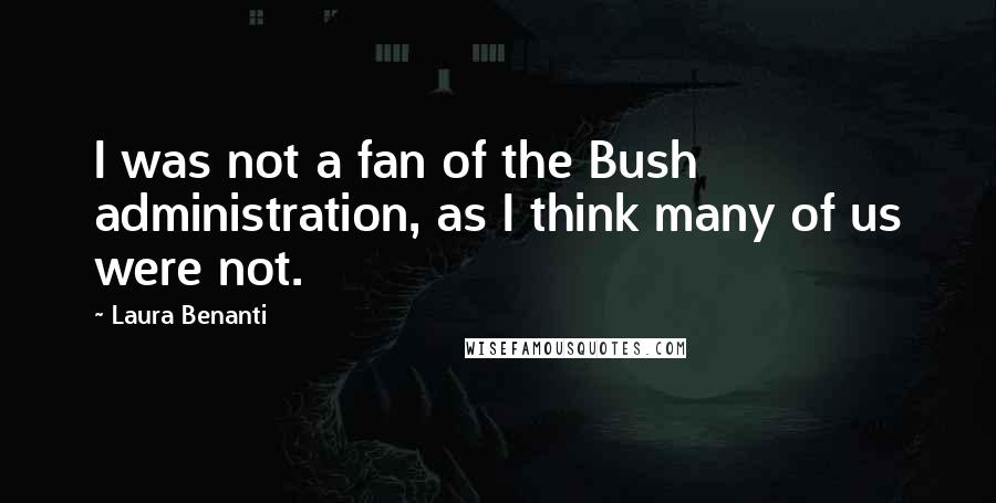 Laura Benanti Quotes: I was not a fan of the Bush administration, as I think many of us were not.