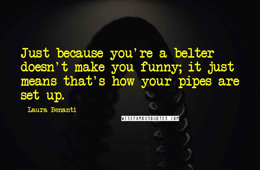 Laura Benanti Quotes: Just because you're a belter doesn't make you funny; it just means that's how your pipes are set up.