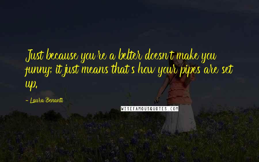 Laura Benanti Quotes: Just because you're a belter doesn't make you funny; it just means that's how your pipes are set up.