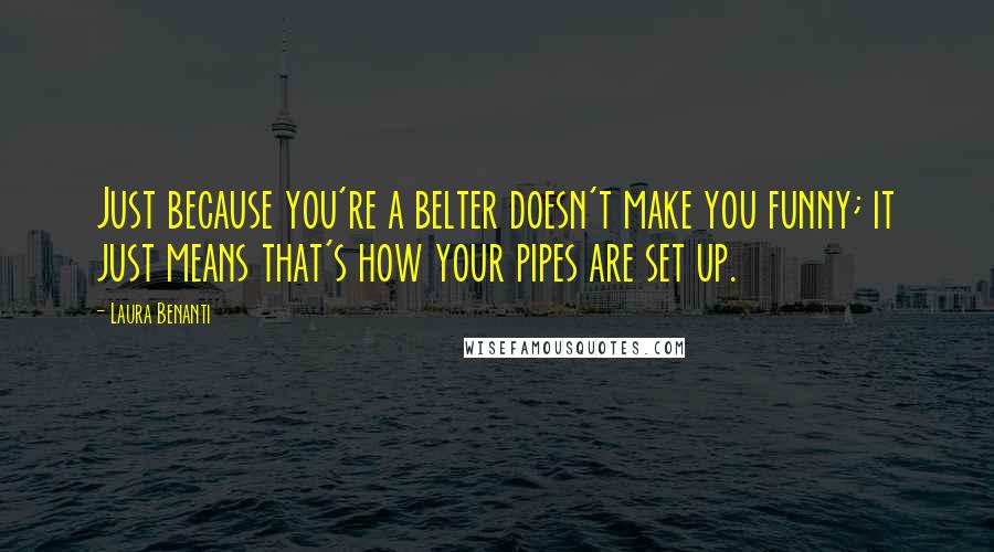 Laura Benanti Quotes: Just because you're a belter doesn't make you funny; it just means that's how your pipes are set up.