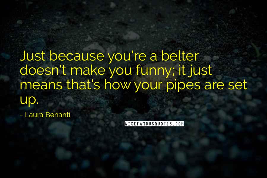 Laura Benanti Quotes: Just because you're a belter doesn't make you funny; it just means that's how your pipes are set up.