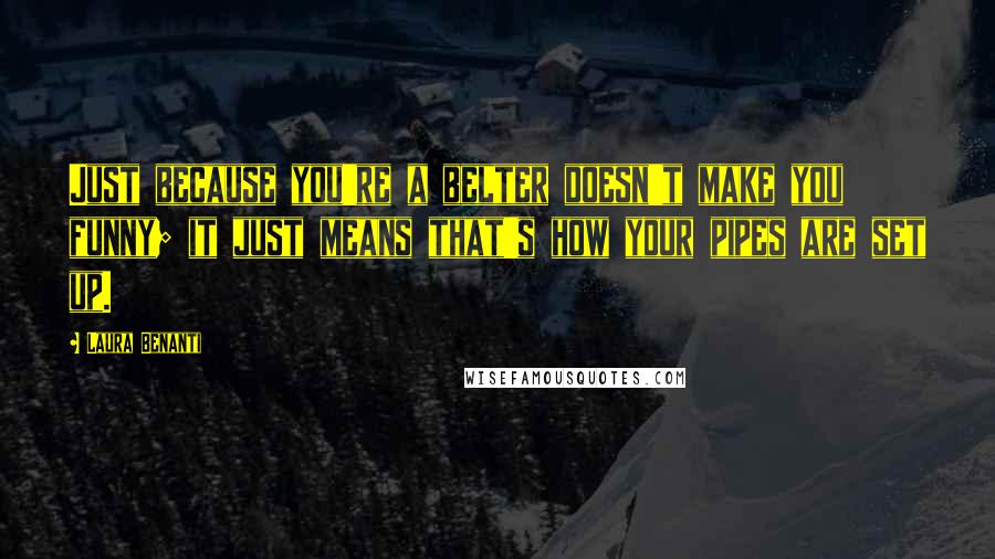 Laura Benanti Quotes: Just because you're a belter doesn't make you funny; it just means that's how your pipes are set up.