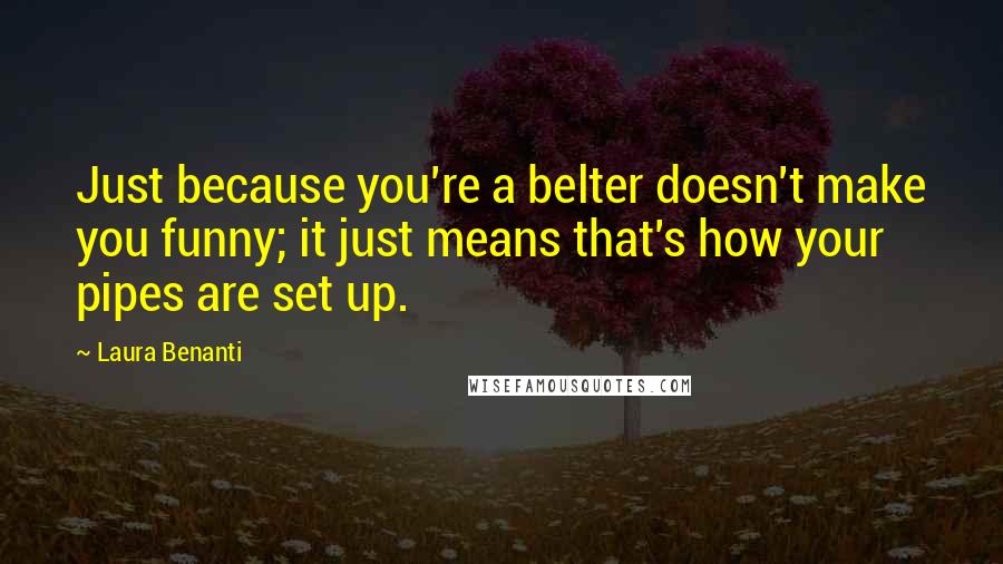 Laura Benanti Quotes: Just because you're a belter doesn't make you funny; it just means that's how your pipes are set up.