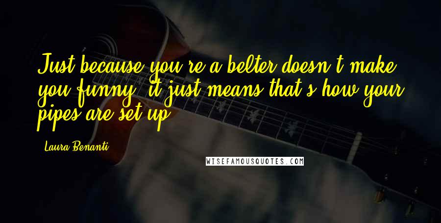 Laura Benanti Quotes: Just because you're a belter doesn't make you funny; it just means that's how your pipes are set up.