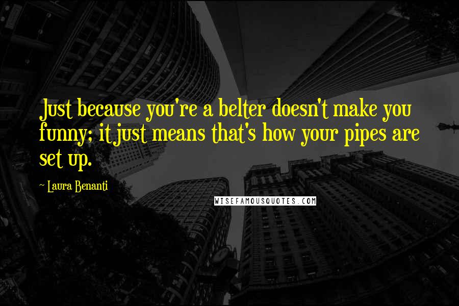 Laura Benanti Quotes: Just because you're a belter doesn't make you funny; it just means that's how your pipes are set up.