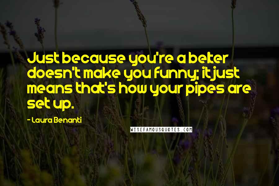 Laura Benanti Quotes: Just because you're a belter doesn't make you funny; it just means that's how your pipes are set up.