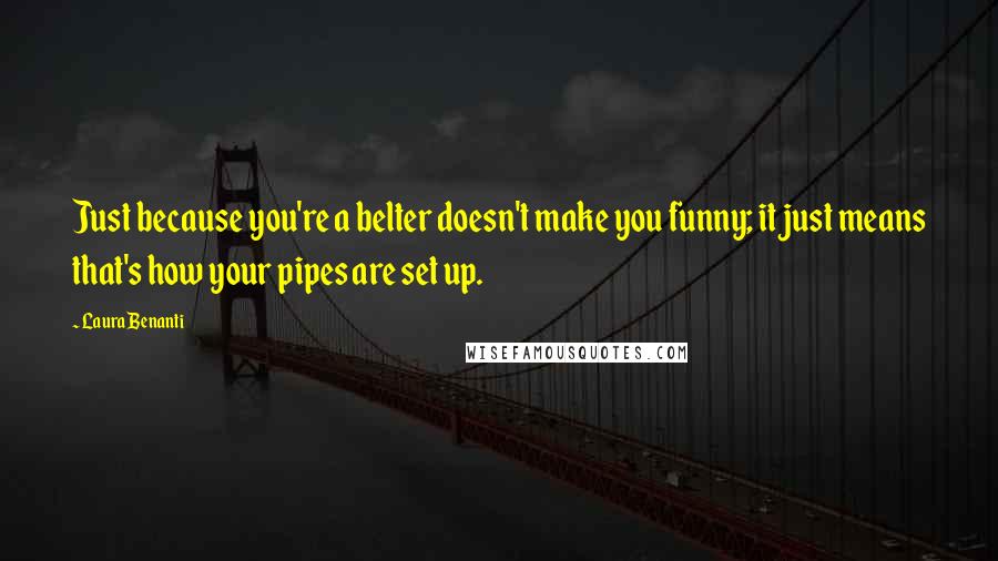 Laura Benanti Quotes: Just because you're a belter doesn't make you funny; it just means that's how your pipes are set up.