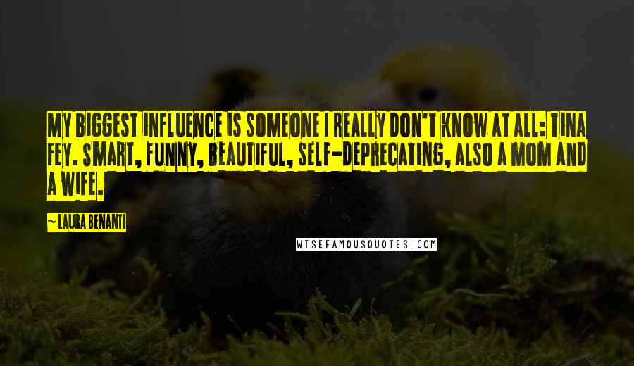 Laura Benanti Quotes: My biggest influence is someone I really don't know at all: Tina Fey. Smart, funny, beautiful, self-deprecating, also a mom and a wife.