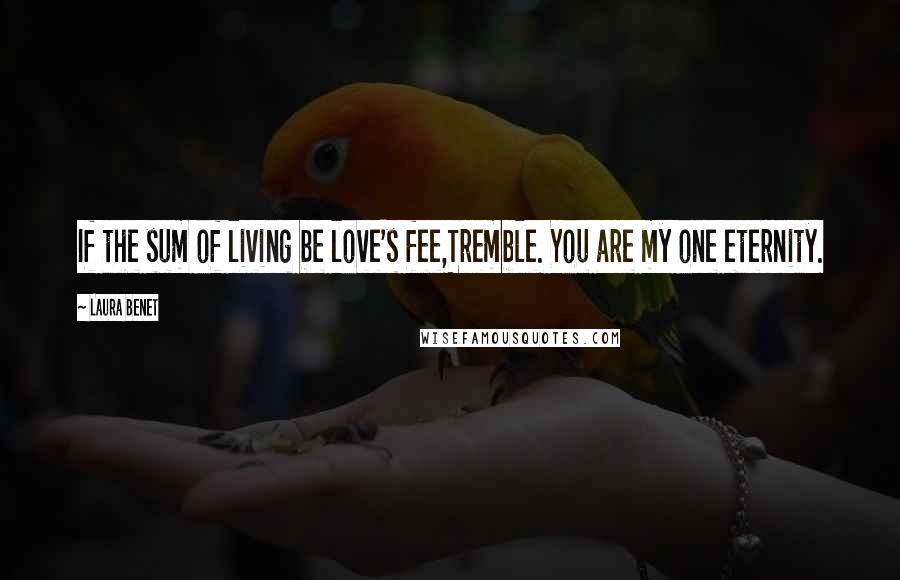 Laura Benet Quotes: If the sum of living be love's fee,Tremble. You are my one eternity.