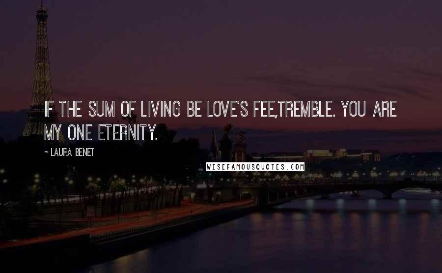 Laura Benet Quotes: If the sum of living be love's fee,Tremble. You are my one eternity.