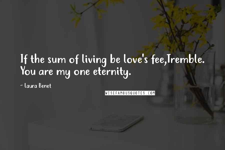 Laura Benet Quotes: If the sum of living be love's fee,Tremble. You are my one eternity.