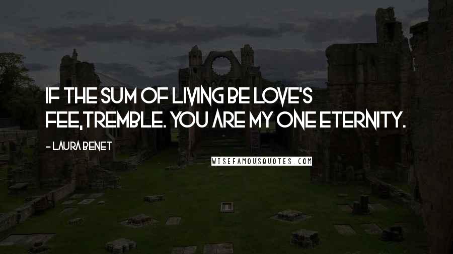 Laura Benet Quotes: If the sum of living be love's fee,Tremble. You are my one eternity.