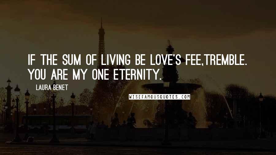 Laura Benet Quotes: If the sum of living be love's fee,Tremble. You are my one eternity.