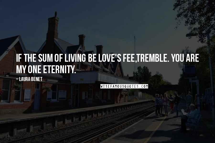Laura Benet Quotes: If the sum of living be love's fee,Tremble. You are my one eternity.