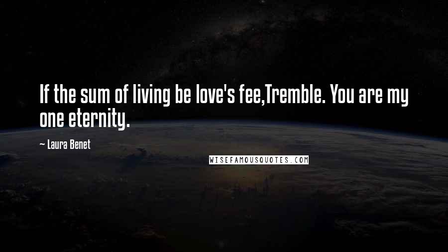 Laura Benet Quotes: If the sum of living be love's fee,Tremble. You are my one eternity.