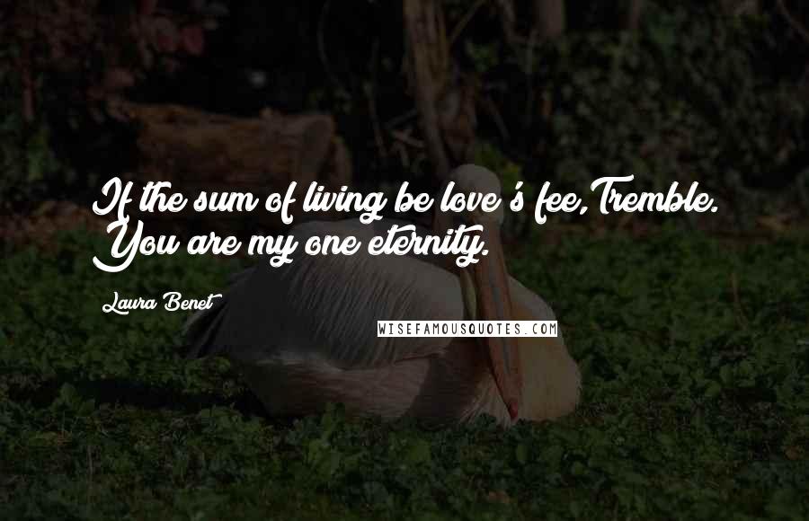 Laura Benet Quotes: If the sum of living be love's fee,Tremble. You are my one eternity.
