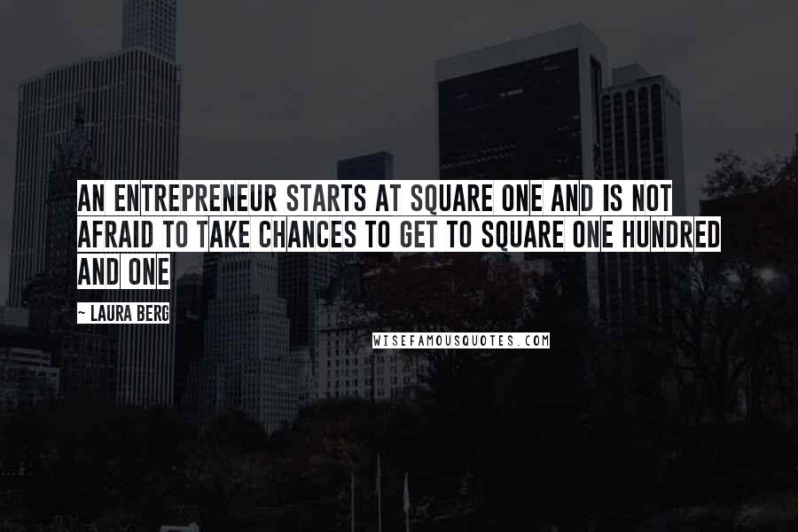 Laura Berg Quotes: An entrepreneur starts at square one and is not afraid to take chances to get to square one hundred and one