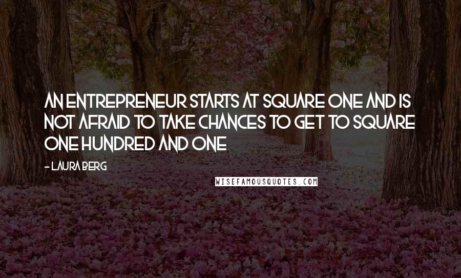 Laura Berg Quotes: An entrepreneur starts at square one and is not afraid to take chances to get to square one hundred and one