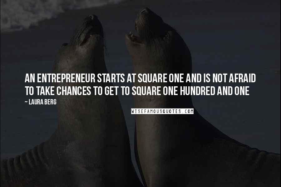 Laura Berg Quotes: An entrepreneur starts at square one and is not afraid to take chances to get to square one hundred and one