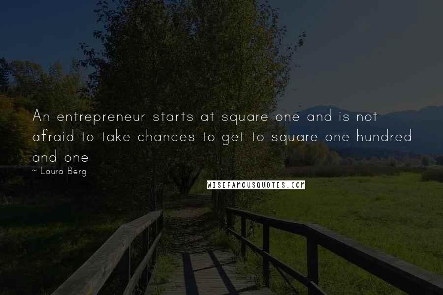 Laura Berg Quotes: An entrepreneur starts at square one and is not afraid to take chances to get to square one hundred and one