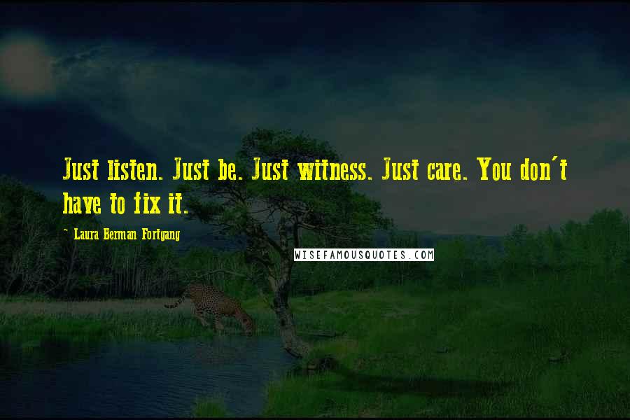 Laura Berman Fortgang Quotes: Just listen. Just be. Just witness. Just care. You don't have to fix it.