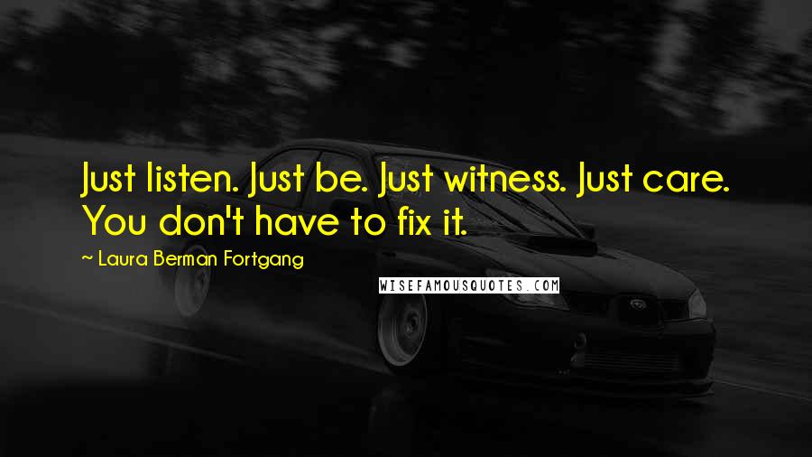 Laura Berman Fortgang Quotes: Just listen. Just be. Just witness. Just care. You don't have to fix it.