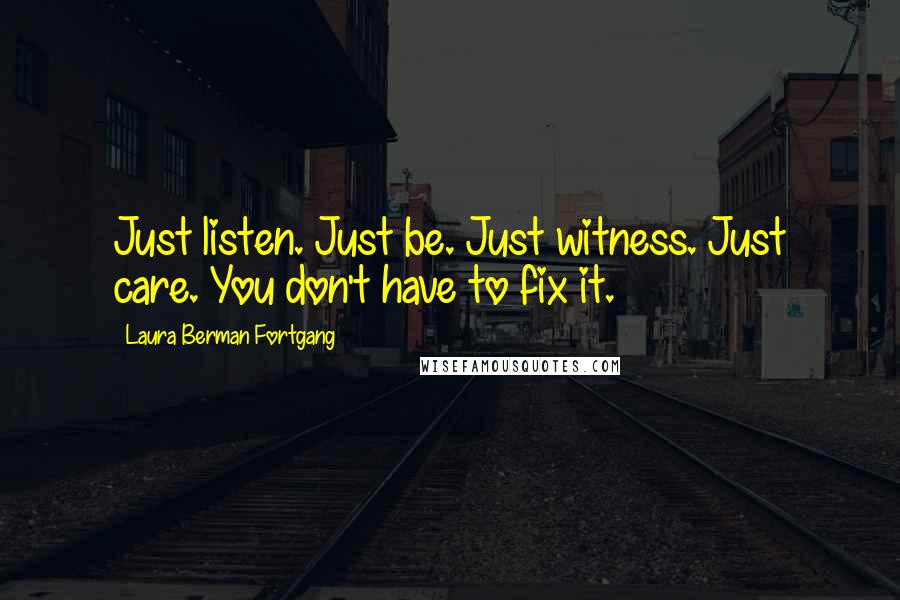 Laura Berman Fortgang Quotes: Just listen. Just be. Just witness. Just care. You don't have to fix it.