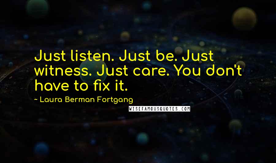 Laura Berman Fortgang Quotes: Just listen. Just be. Just witness. Just care. You don't have to fix it.
