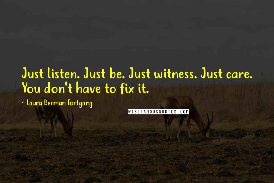 Laura Berman Fortgang Quotes: Just listen. Just be. Just witness. Just care. You don't have to fix it.