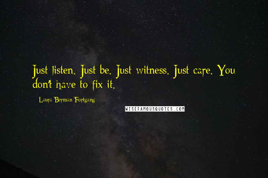 Laura Berman Fortgang Quotes: Just listen. Just be. Just witness. Just care. You don't have to fix it.