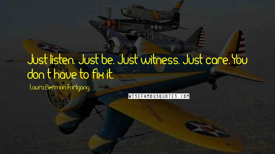 Laura Berman Fortgang Quotes: Just listen. Just be. Just witness. Just care. You don't have to fix it.